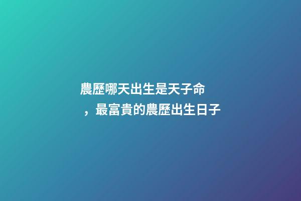 農歷哪天出生是天子命，最富貴的農歷出生日子